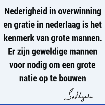 Nederigheid in overwinning en gratie in nederlaag is het kenmerk van grote mannen. Er zijn geweldige mannen voor nodig om een grote natie op te