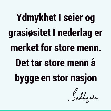 Ydmykhet i seier og grasiøsitet i nederlag er merket for store menn. Det tar store menn å bygge en stor