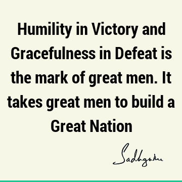 Humility in Victory and Gracefulness in Defeat is the mark of great men. It takes great men to build a Great N