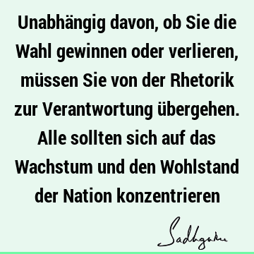 Unabhängig davon, ob Sie die Wahl gewinnen oder verlieren, müssen Sie von der Rhetorik zur Verantwortung übergehen. Alle sollten sich auf das Wachstum und den W