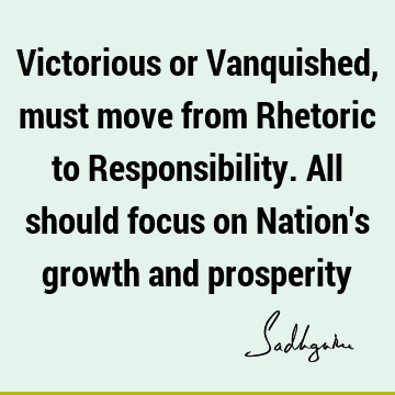 Victorious or Vanquished, must move from Rhetoric to Responsibility. All should focus on Nation