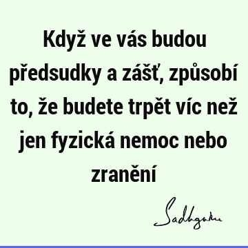 Když ve vás budou předsudky a zášť, způsobí to, že budete trpět víc než jen fyzická nemoc nebo zranění