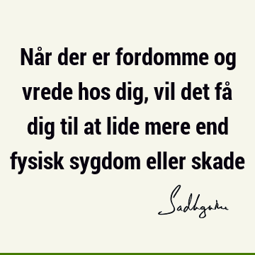 Når der er fordomme og vrede hos dig, vil det få dig til at lide mere end fysisk sygdom eller