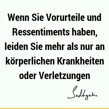 Wenn Sie Vorurteile und Ressentiments haben, leiden Sie mehr als nur an körperlichen Krankheiten oder V