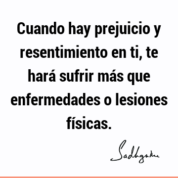 Cuando hay prejuicio y resentimiento en ti, te hará sufrir más que enfermedades o lesiones fí