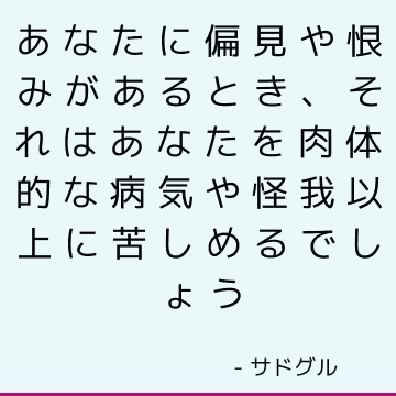 あなたに偏見や恨みがあるとき、それはあなたを肉体的な病気や怪我以上に苦しめるでしょう