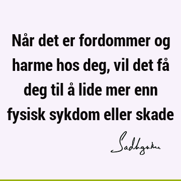 Når det er fordommer og harme hos deg, vil det få deg til å lide mer enn fysisk sykdom eller