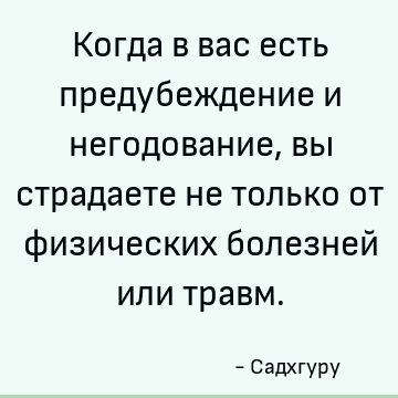 Когда в вас есть предубеждение и негодование, вы страдаете не только от физических болезней или травм