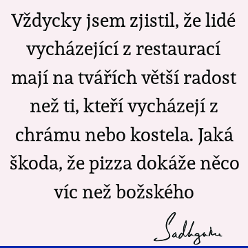 Vždycky jsem zjistil, že lidé vycházející z restaurací mají na tvářích větší radost než ti, kteří vycházejí z chrámu nebo kostela. Jaká škoda, že pizza dokáže