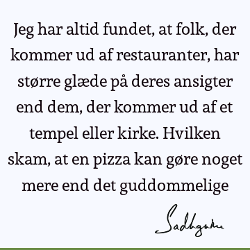 Jeg har altid fundet, at folk, der kommer ud af restauranter, har større glæde på deres ansigter end dem, der kommer ud af et tempel eller kirke. Hvilken skam,