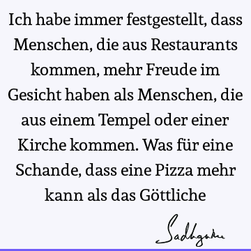 Ich habe immer festgestellt, dass Menschen, die aus Restaurants kommen, mehr Freude im Gesicht haben als Menschen, die aus einem Tempel oder einer Kirche