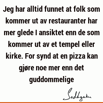 Jeg har alltid funnet at folk som kommer ut av restauranter har mer glede i ansiktet enn de som kommer ut av et tempel eller kirke. For synd at en pizza kan gjø