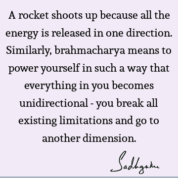 A rocket shoots up because all the energy is released in one direction. Similarly, brahmacharya means to power yourself in such a way that everything in you