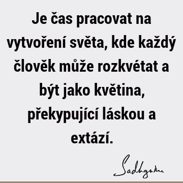 Je čas pracovat na vytvoření světa, kde každý člověk může rozkvétat a být jako květina, překypující láskou a extází