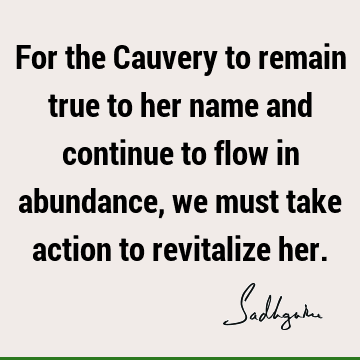 For the Cauvery to remain true to her name and continue to flow in abundance, we must take action to revitalize