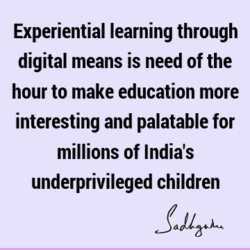 Experiential learning through digital means is need of the hour to make education more interesting and palatable for millions of India