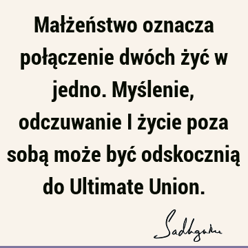 Małżeństwo oznacza połączenie dwóch żyć w jedno. Myślenie, odczuwanie i życie poza sobą może być odskocznią do Ultimate U