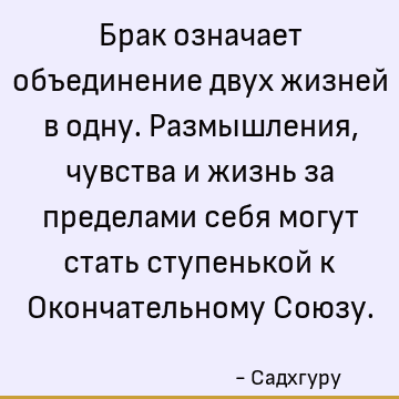 Брак означает объединение двух жизней в одну. Размышления, чувства и жизнь за пределами себя могут стать ступенькой к Окончательному Союзу
