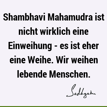 Shambhavi Mahamudra ist nicht wirklich eine Einweihung - es ist eher eine Weihe. Wir weihen lebende M