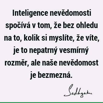 Inteligence nevědomosti spočívá v tom, že bez ohledu na to, kolik si myslíte, že víte, je to nepatrný vesmírný rozměr, ale naše nevědomost je bezmezná