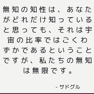 無知の知性は、あなたがどれだけ知っていると思っても、それは宇宙の比率ではごくわずかであるということですが、私たちの無知は無限です。