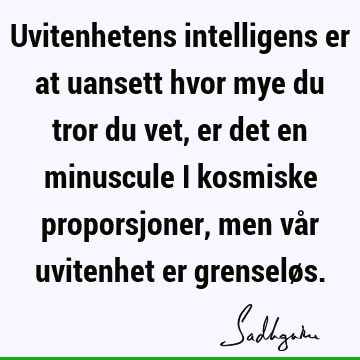 Uvitenhetens intelligens er at uansett hvor mye du tror du vet, er det en minuscule i kosmiske proporsjoner, men vår uvitenhet er grenselø