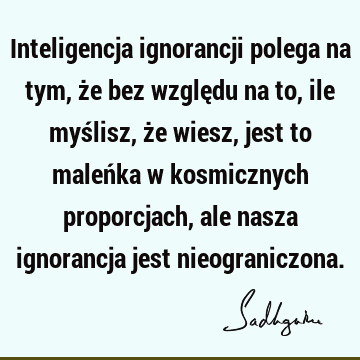 Inteligencja ignorancji polega na tym, że bez względu na to, ile myślisz, że wiesz, jest to maleńka w kosmicznych proporcjach, ale nasza ignorancja jest