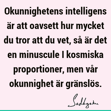 Okunnighetens intelligens är att oavsett hur mycket du tror att du vet, så är det en minuscule i kosmiska proportioner, men vår okunnighet är gränslö