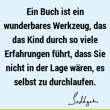 Ein Buch ist ein wunderbares Werkzeug, das das Kind durch so viele Erfahrungen führt, dass Sie nicht in der Lage wären, es selbst zu