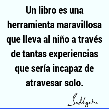 Un libro es una herramienta maravillosa que lleva al niño a través de tantas experiencias que sería incapaz de atravesar