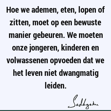 Hoe we ademen, eten, lopen of zitten, moet op een bewuste manier gebeuren. We moeten onze jongeren, kinderen en volwassenen opvoeden dat we het leven niet