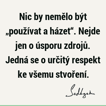 Nic by nemělo být „používat a házet“. Nejde jen o úsporu zdrojů. Jedná se o určitý respekt ke všemu stvoření