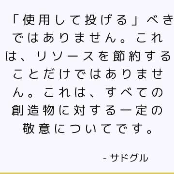 「使用して投げる」べきではありません。 これは、リソースを節約することだけではありません。 これは、すべての創造物に対する一定の敬意についてです。