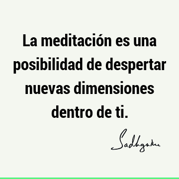 La meditación es una posibilidad de despertar nuevas dimensiones dentro de