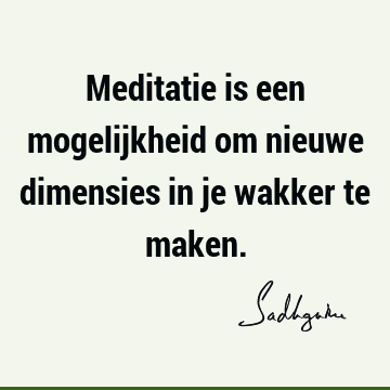 Meditatie is een mogelijkheid om nieuwe dimensies in je wakker te