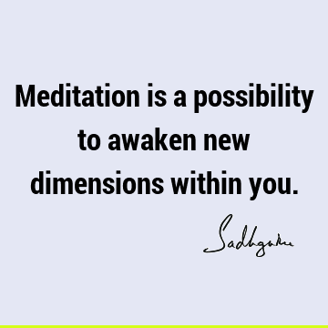 Meditation is a possibility to awaken new dimensions within