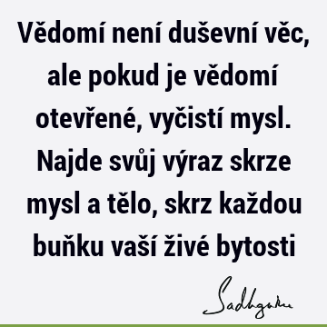 Vědomí není duševní věc, ale pokud je vědomí otevřené, vyčistí mysl. Najde svůj výraz skrze mysl a tělo, skrz každou buňku vaší živé