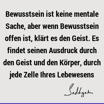 Bewusstsein ist keine mentale Sache, aber wenn Bewusstsein offen ist, klärt es den Geist. Es findet seinen Ausdruck durch den Geist und den Körper, durch jede Z