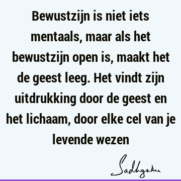 Bewustzijn is niet iets mentaals, maar als het bewustzijn open is, maakt het de geest leeg. Het vindt zijn uitdrukking door de geest en het lichaam, door elke