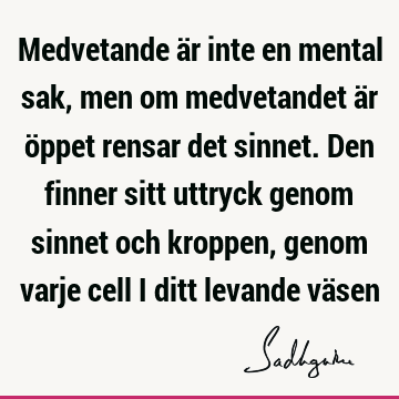 Medvetande är inte en mental sak, men om medvetandet är öppet rensar det sinnet. Den finner sitt uttryck genom sinnet och kroppen, genom varje cell i ditt