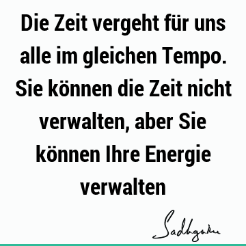 Die Zeit vergeht für uns alle im gleichen Tempo. Sie können die Zeit nicht verwalten, aber Sie können Ihre Energie