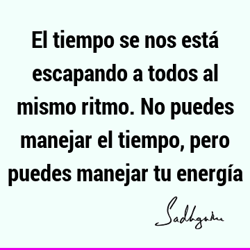 El tiempo se nos está escapando a todos al mismo ritmo. No puedes manejar el tiempo, pero puedes manejar tu energí