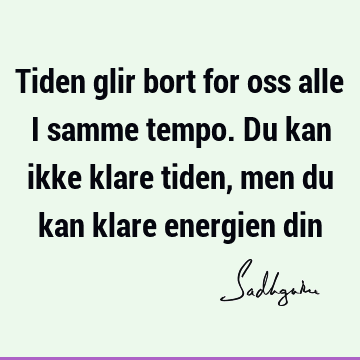 Tiden glir bort for oss alle i samme tempo. Du kan ikke klare tiden, men du kan klare energien