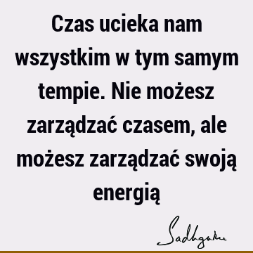 Czas ucieka nam wszystkim w tym samym tempie. Nie możesz zarządzać czasem, ale możesz zarządzać swoją energią