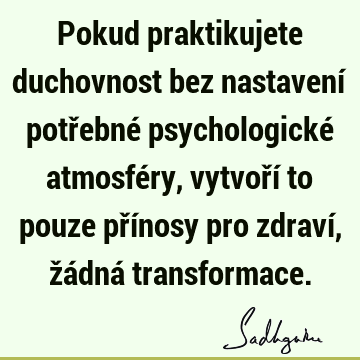 Pokud praktikujete duchovnost bez nastavení potřebné psychologické atmosféry, vytvoří to pouze přínosy pro zdraví, žádná