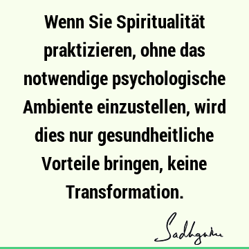 Wenn Sie Spiritualität praktizieren, ohne das notwendige psychologische Ambiente einzustellen, wird dies nur gesundheitliche Vorteile bringen, keine T