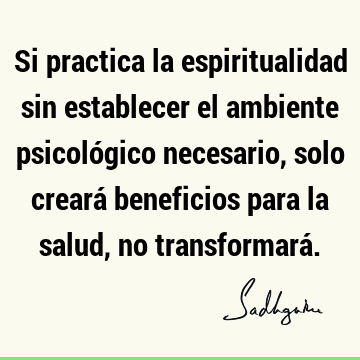 Si practica la espiritualidad sin establecer el ambiente psicológico necesario, solo creará beneficios para la salud, no transformará