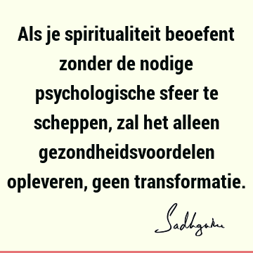 Als je spiritualiteit beoefent zonder de nodige psychologische sfeer te scheppen, zal het alleen gezondheidsvoordelen opleveren, geen