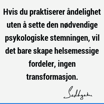 Hvis du praktiserer åndelighet uten å sette den nødvendige psykologiske stemningen, vil det bare skape helsemessige fordeler, ingen