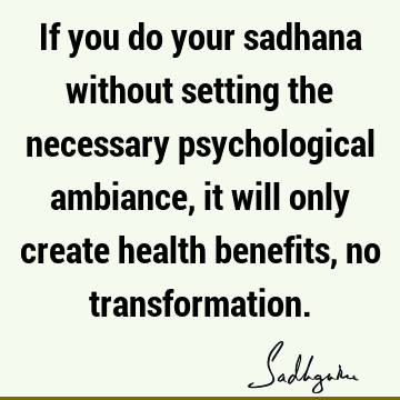 If you do your sadhana without setting the necessary psychological ambiance, it will only create health benefits, no